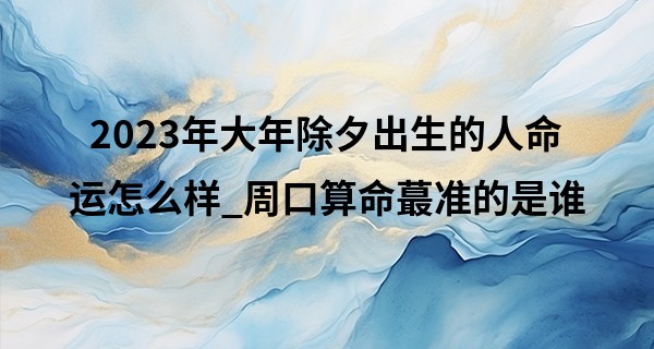 2023年大年除夕出生的人命运怎么样_周口算命最准的是谁