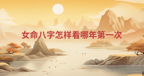 女命八字怎样看哪年第一次 八字配偶星看第一次_姓名算命网