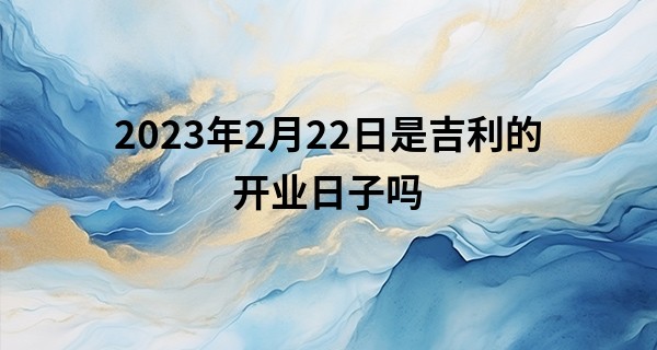 2023年2月22日是吉利的开业日子吗 可否商运从此得吉祥_看手相算命