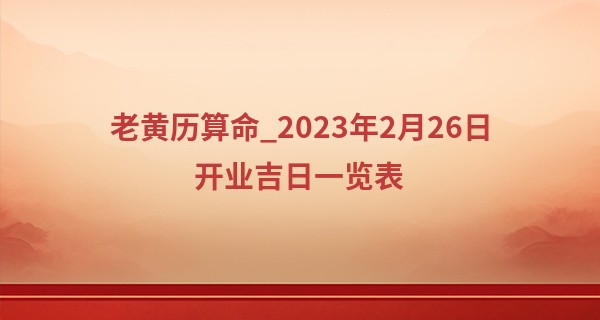 老黄历算命_2023年2月26日开业吉日一览表 今日开业则事业长虹人气旺旺
