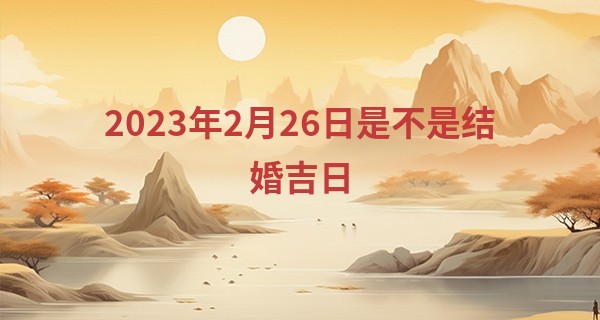 2023年2月26日是不是结婚吉日 此日婚嫁是否箫引双飞唱合齐_最准周易算命生辰八字