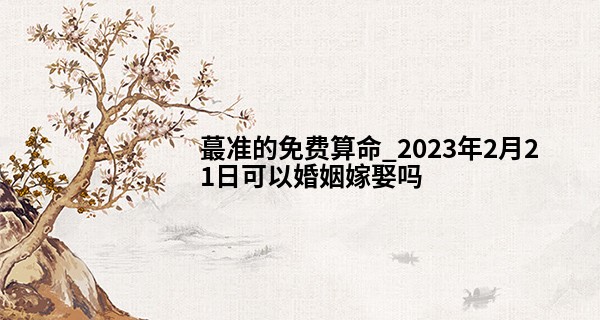 最准的免费算命_2023年2月21日可以婚姻嫁娶吗 此日结婚可否鸾凤和鸣赓美曲