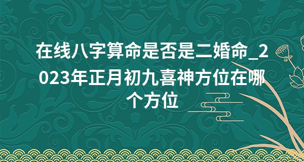 在线八字算命是否是二婚命_2023年正月初九喜神方位在哪个方位