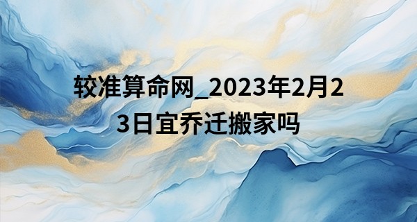 较准算命网_2023年2月23日宜乔迁搬家吗 今日搬家是否从此发祥和美满
