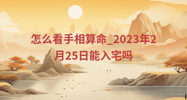 怎么看手相算命_2023年2月25日能入宅吗 可否华屋辉生壁旭日临门早