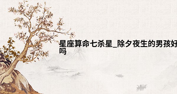 星座算命七杀星_除夕夜生的男孩好吗 钱途无限 命运顺遂