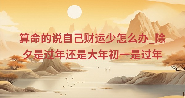 算命的说自己财运少怎么办_除夕是过年还是大年初一是过年 有什么习俗