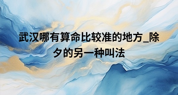 武汉哪有算命比较准的地方_除夕的另一种叫法 2023年除夕是几月几号