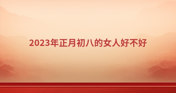 2023年正月初八的女人好不好 性格怎么样_做生意算命