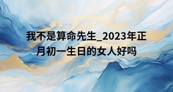 我不是算命先生_2023年正月初一生日的女人好吗 事业稳定名利双收
