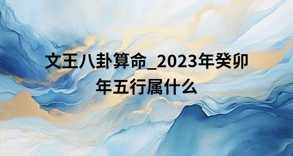 文王八卦算命_2023年癸卯年五行属什么 一生贵人多见但财钱不稳