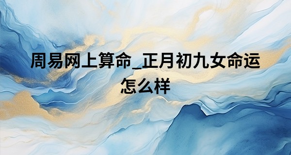 周易网上算命_正月初九女命运怎么样 未来发展好不好