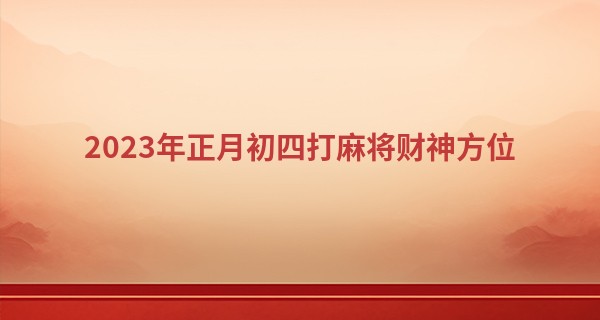 2023年正月初四打麻将财神方位 打牌吉位查询_送算命大师锦旗
