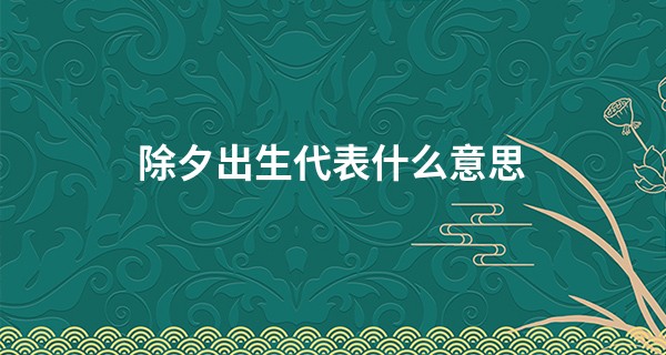 除夕出生代表什么意思 2023年男孩除夕出生好吗_三命通会算命