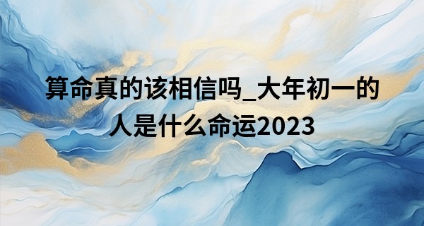 算命真的该相信吗_大年初一的人是什么命运2023 升官发财 身体健康