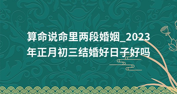 算命说命里两段婚姻_2023年正月初三结婚好日子好吗 今天办婚礼好吗