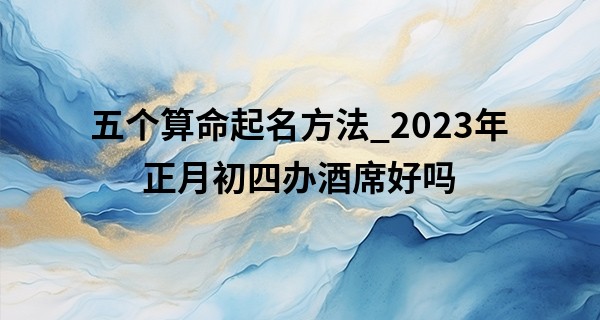 五个算命起名方法_2023年正月初四办酒席好吗 今天可以结婚吗