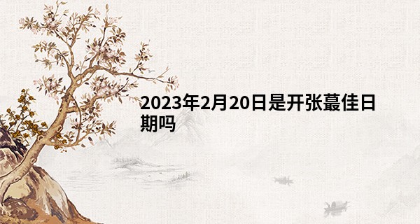 2023年2月20日是开张最佳日期吗 今日开业可否财源滚滚四方聚_为什么算命的和我说少去寺庙