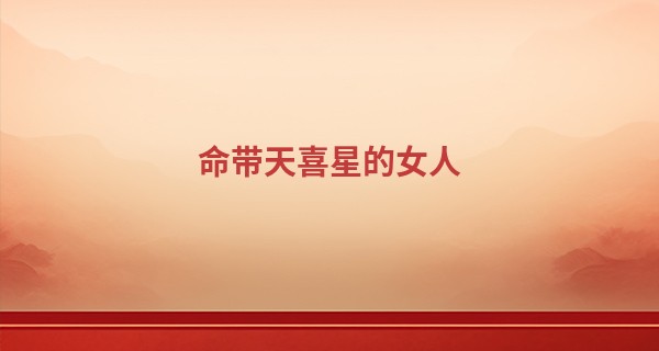 命带天喜星的女人 天喜星入命好不好_中国免费算命网