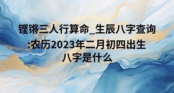 铿锵三人行算命_生辰八字查询:农历2023年二月初四出生八字是什么