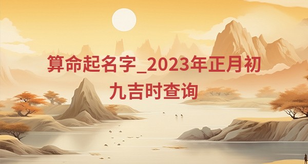 算命起名字_2023年正月初九吉时查询 这一天是什么日子