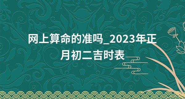 网上算命的准吗_2023年正月初二吉时表 今天要做什么