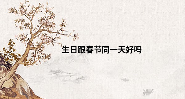 生日跟春节同一天好吗 2023年春节这天生好不好_徐州算命的地方