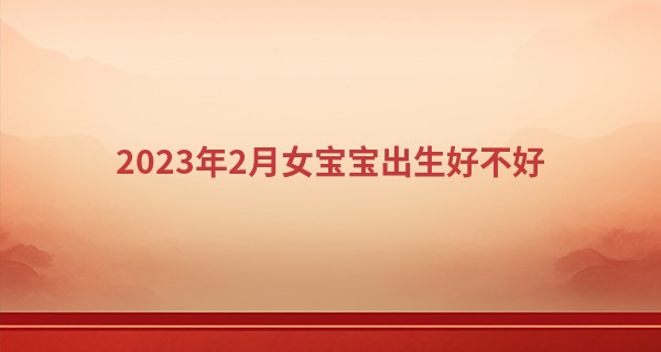 2023年2月女宝宝出生好不好 五行缺什么_姓名算命123