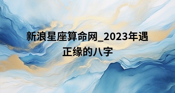 新浪星座算命网_2023年遇正缘的八字 桃花旺盛 可能结婚