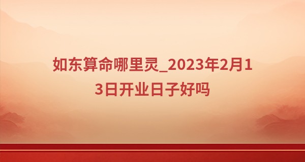 如东算命哪里灵_2023年2月13日开业日子好吗 此日开业可否四季富贵心欢喜