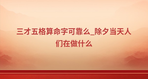 三才五格算命字可靠么_除夕当天人们在做什么 大年三十的禁忌