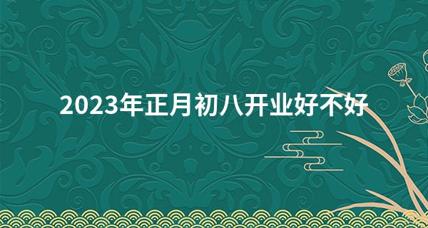 2023年正月初八开业好不好 可否隆声远布兴业长新_非常运势免费算命网