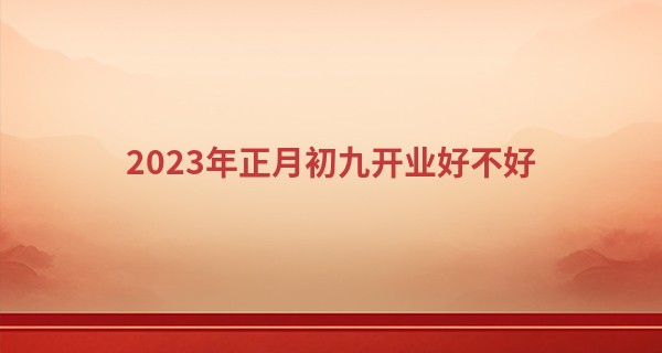 2023年正月初九开业好不好 能否万民便利百货流通_安顺算命哪最准