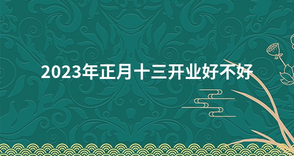2023年正月十三开业好不好 今日开业是否财气兴盛机遇兴旺_五行八卦在线算命