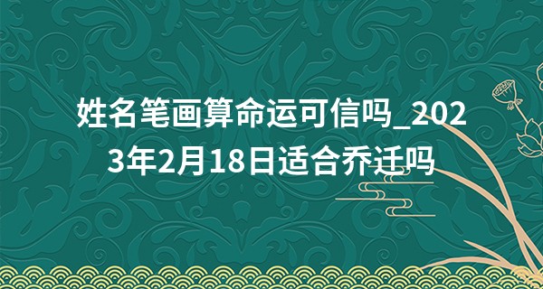姓名笔画算命运可信吗_2023年2月18日适合乔迁吗 是否砌铜墙粉铁壁华居添彩
