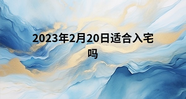 2023年2月20日适合入宅吗 此日搬家是否乔迁大喜热闹守_紫薇名字算命