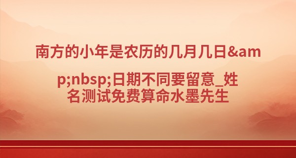 南方的小年是农历的几月几日&nbsp;日期不同要留意_姓名测试免费算命水墨先生