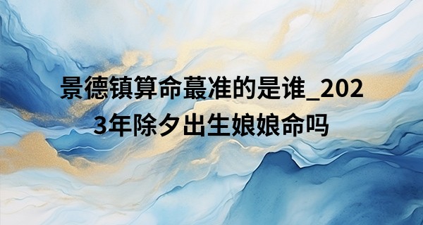 景德镇算命最准的是谁_2023年除夕出生娘娘命吗 大年三十生属什么