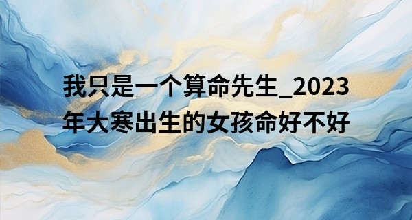 我只是一个算命先生_2023年大寒出生的女孩命好不好 运势如何