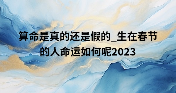 算命是真的还是假的_生在春节的人命运如何呢2023 贵人运旺 财运顺畅