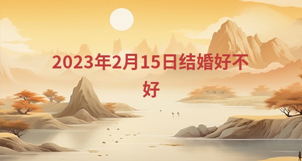 2023年2月15日结婚好不好 此日婚嫁是否鹏程共振愿何奢_算命准的高人有谁