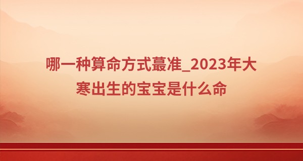哪一种算命方式最准_2023年大寒出生的宝宝是什么命 五行属什么