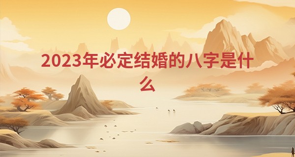 2023年必定结婚的八字是什么 顺利进入婚姻殿堂_有木有算命抓鬼的小说