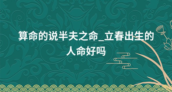 算命的说半夫之命_立春出生的人命好吗 立春出生的人运势好吗