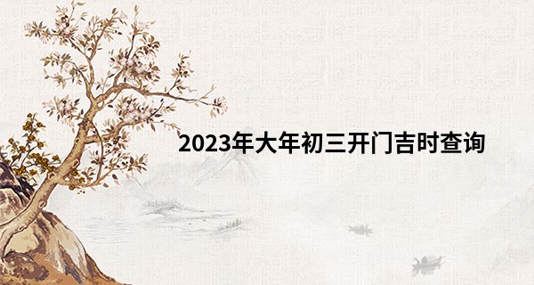 2023年大年初三开门吉时查询 今天要做什么_宝宝算命免费测试