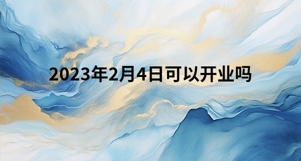 2023年2月4日可以开业吗 此日开业是否公平有德财源广_算命字笔画