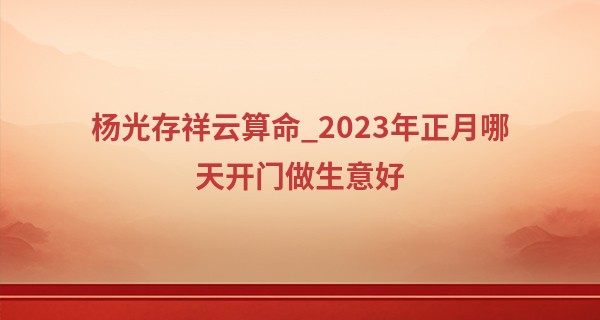 杨光存祥云算命_2023年正月哪天开门做生意好 什么时候开业好