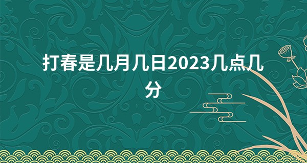 打春是几月几日2023几点几分 立春的习俗和讲究_汉中哪里有算命的