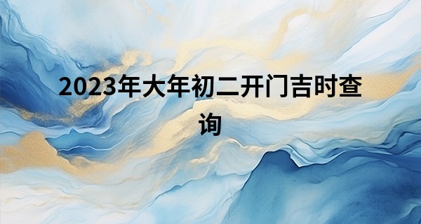 2023年大年初二开门吉时查询 今天要做什么_广州哪里算命最准的地方