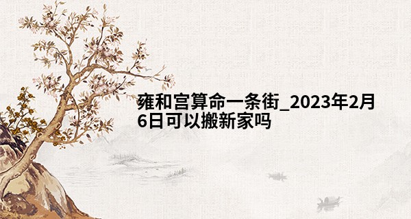雍和宫算命一条街_2023年2月6日可以搬新家吗 今日搬家是否红叶纷飞满城红